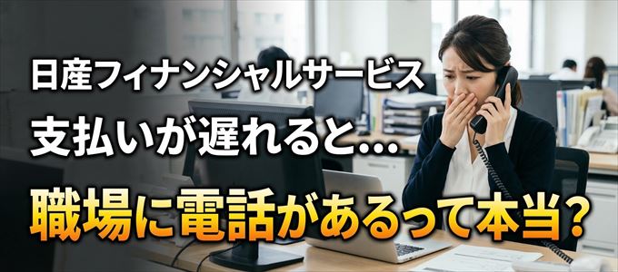 日産フィナンシャルサービスの支払いが遅れると職場に電話が掛かってくるのは本当？